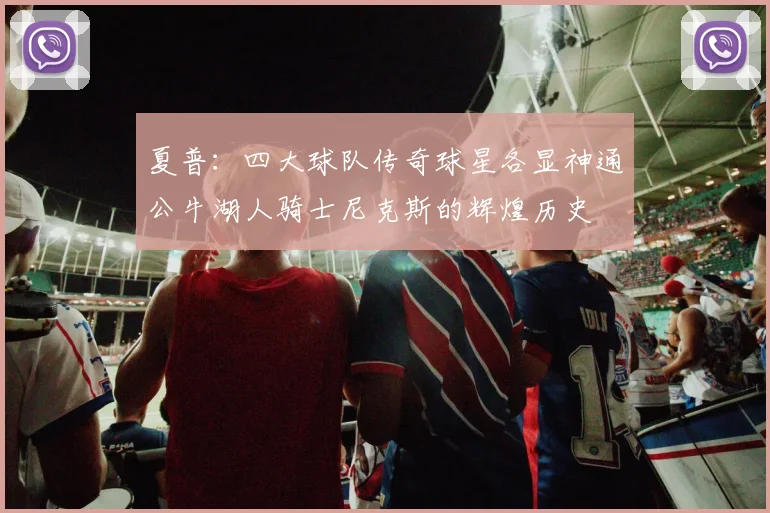 夏普：四大球队传奇球星各显神通公牛湖人骑士尼克斯的辉煌历史