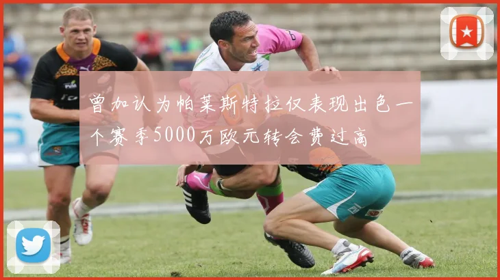 曾加认为帕莱斯特拉仅表现出色一个赛季5000万欧元转会费过高