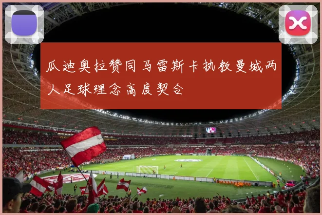 瓜迪奥拉赞同马雷斯卡执教曼城两人足球理念高度契合