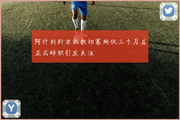 阿什利科尔执教切塞纳仅三个月后正式辞职引发关注