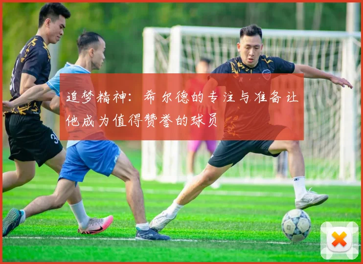 追梦精神：希尔德的专注与准备让他成为值得赞誉的球员
