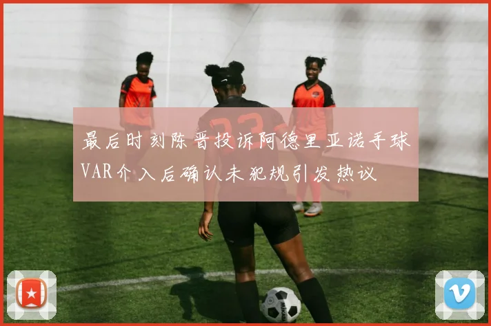 最后时刻陈晋投诉阿德里亚诺手球VAR介入后确认未犯规引发热议