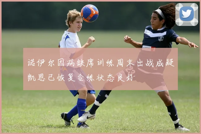 诺伊尔因病缺席训练周末出战成疑凯恩已恢复合练状态良好