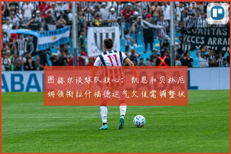 图赫尔谈球队核心：凯恩和贝林厄姆领衔拉什福德运气欠佳需调整状态