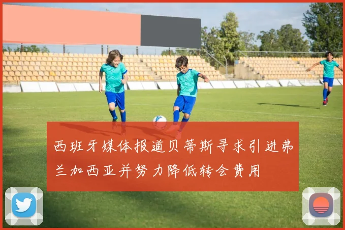西班牙媒体报道贝蒂斯寻求引进弗兰加西亚并努力降低转会费用