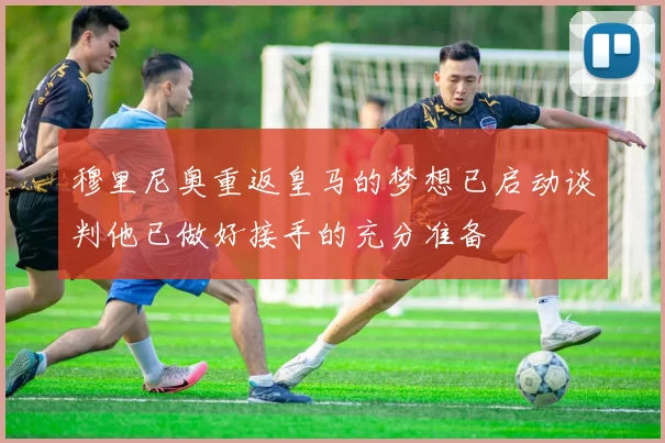 穆里尼奥重返皇马的梦想已启动谈判他已做好接手的充分准备