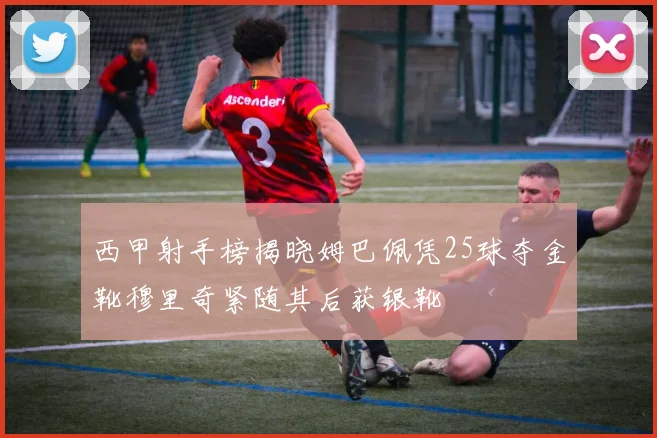 西甲射手榜揭晓姆巴佩凭25球夺金靴穆里奇紧随其后获银靴