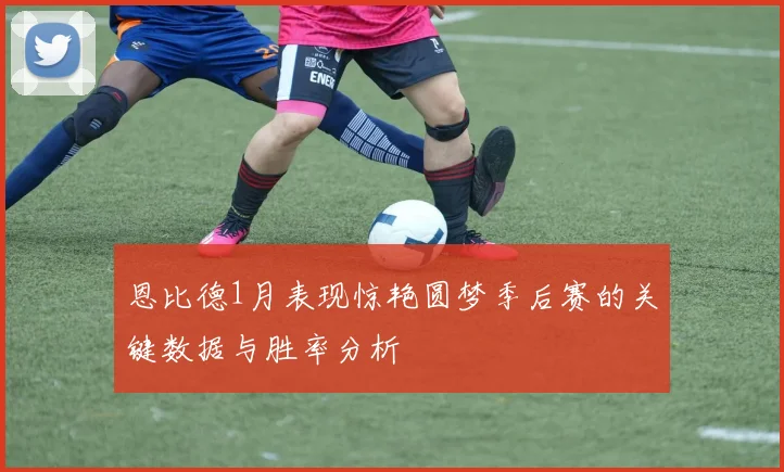 恩比德1月表现惊艳圆梦季后赛的关键数据与胜率分析