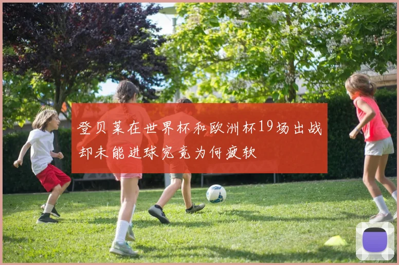 登贝莱在世界杯和欧洲杯19场出战却未能进球究竟为何疲软