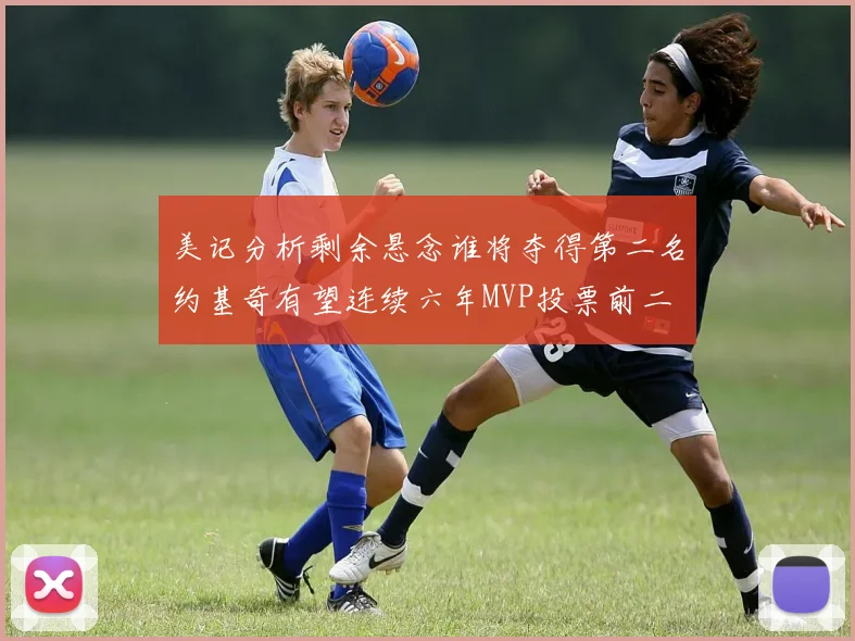 美记分析剩余悬念谁将夺得第二名约基奇有望连续六年MVP投票前二