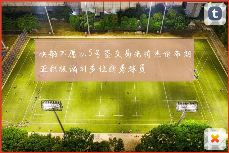 快船不愿以5号签交易老将杰伦布朗正积极试训多位新秀球员