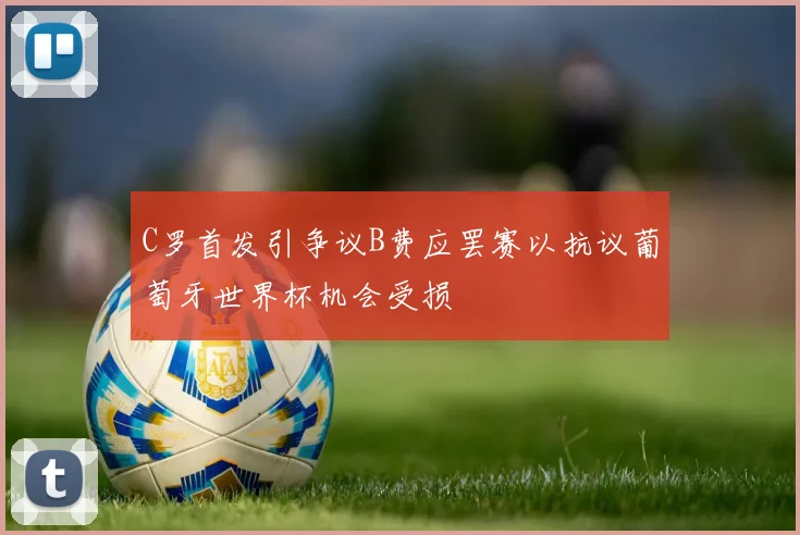 C罗首发引争议B费应罢赛以抗议葡萄牙世界杯机会受损