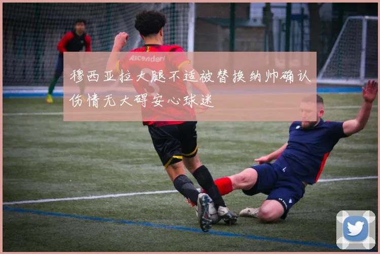 穆西亚拉大腿不适被替换纳帅确认伤情无大碍安心球迷