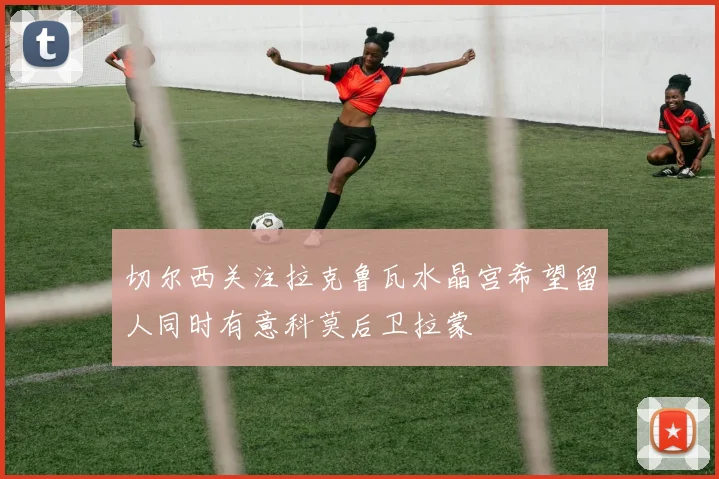 切尔西关注拉克鲁瓦水晶宫希望留人同时有意科莫后卫拉蒙