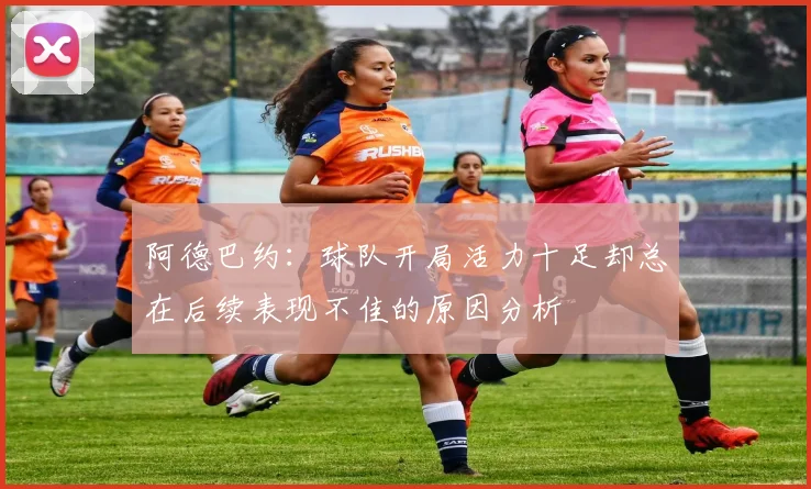 阿德巴约：球队开局活力十足却总在后续表现不佳的原因分析
