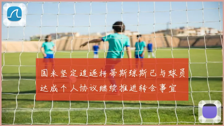 国米坚定追逐柯蒂斯琼斯已与球员达成个人协议继续推进转会事宜