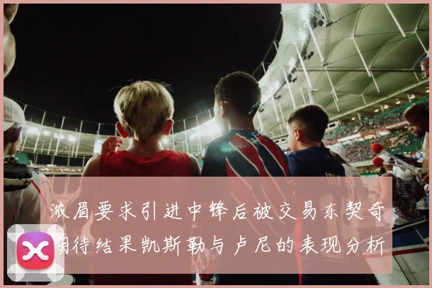 浓眉要求引进中锋后被交易东契奇期待结果凯斯勒与卢尼的表现分析