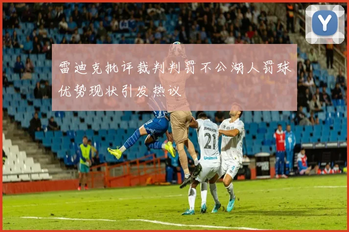 雷迪克批评裁判判罚不公湖人罚球优势现状引发热议