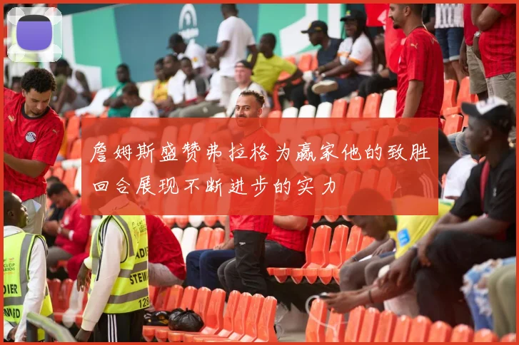 詹姆斯盛赞弗拉格为赢家他的致胜回合展现不断进步的实力