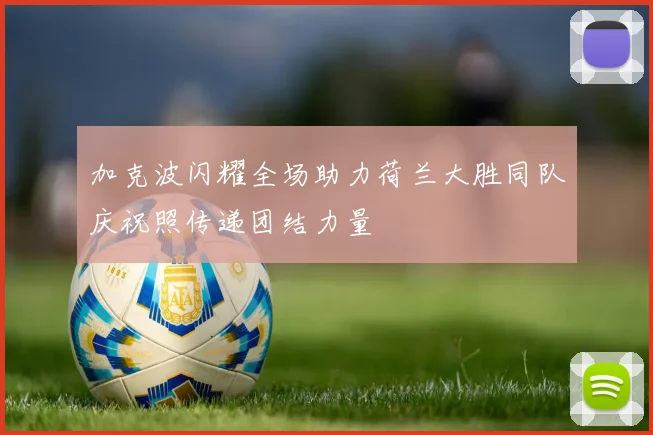 加克波闪耀全场助力荷兰大胜同队庆祝照传递团结力量