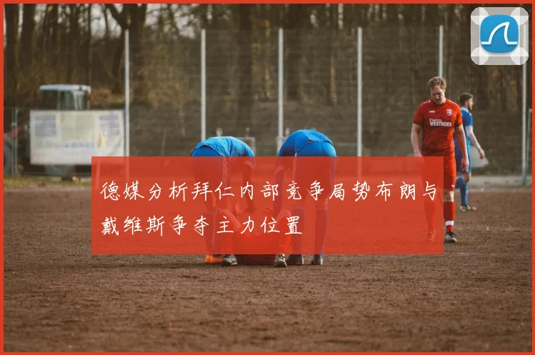 德媒分析拜仁内部竞争局势布朗与戴维斯争夺主力位置